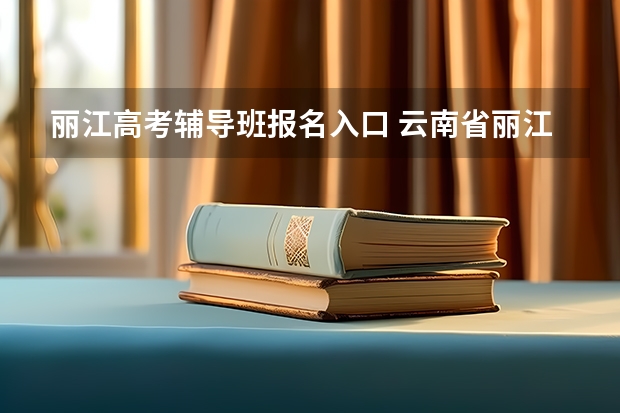 丽江高考辅导班报名入口 云南省丽江市高考录取分数