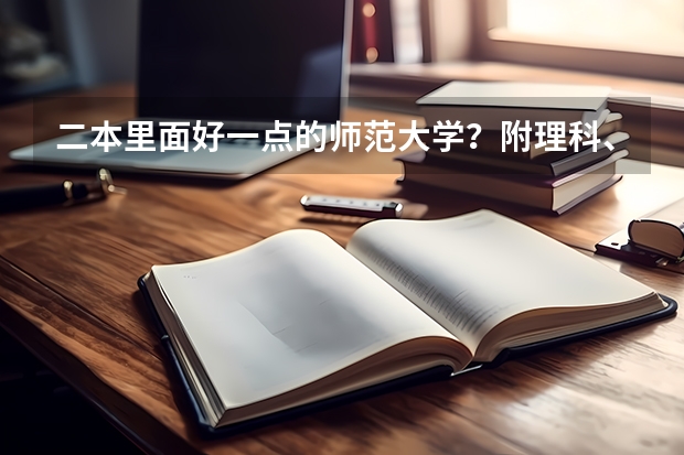 二本里面好一点的师范大学？附理科、文科450分左右师范大学名单 文科二本师范大学排名及分数线