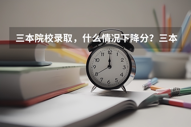 三本院校录取，什么情况下降分？三本院校第一次录取时分数线会低于三本分数线吗？