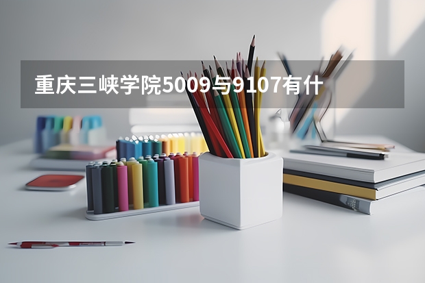 重庆三峡学院5009与9107有什么区别