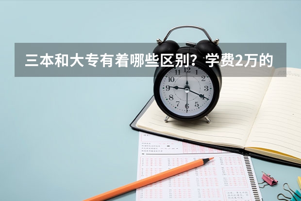 三本和大专有着哪些区别？学费2万的三本和5千的大专，如何选择？