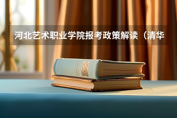 河北艺术职业学院报考政策解读（清华大学特长生招生方法和政策？采纳答案的再加20分！！！）