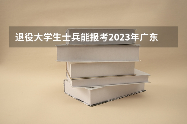 退役大学生士兵能报考2023年广东普通专升本吗？