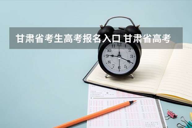 甘肃省考生高考报名入口 甘肃省高考志愿填报时间安排？