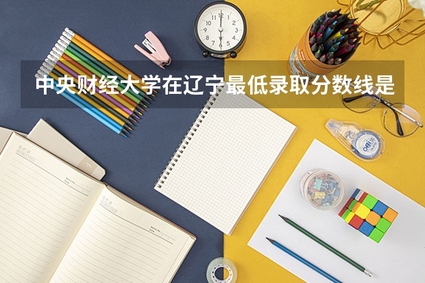 中央财经大学在辽宁最低录取分数线是多少