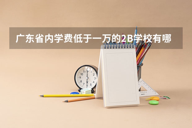 广东省内学费低于一万的2B学校有哪些？