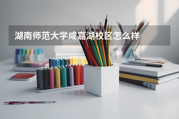 湖南师范大学咸嘉湖校区怎么样