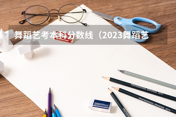 舞蹈艺考本科分数线（2023舞蹈艺考一本分数线）