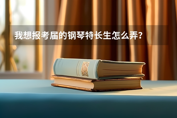 我想报考届的钢琴特长生怎么弄？