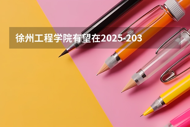 徐州工程学院有望在2025-2030年更名徐州大学。（徐州2025年高考预计人数）