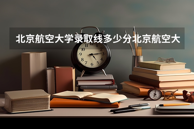 北京航空大学录取线多少分北京航空大学录取线多少分