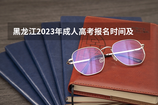 黑龙江2023年成人高考报名时间及系统报名入口？ 黑龙江省高考报名时间