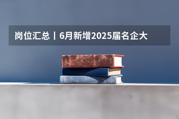 岗位汇总丨6月新增2025届名企大厂、国央企暑期实习岗位信息（浙江大学土木2025届考研-拟录取名单整理分析（含20/21/22/23/24年，2024.5.6更新，本贴始于.1.2））