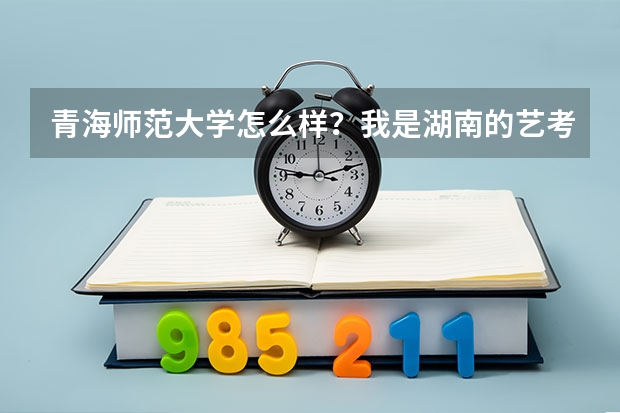 青海师范大学怎么样？我是湖南的艺考生，今年青海师范大学承认湖南联考，我联考专业233文化364