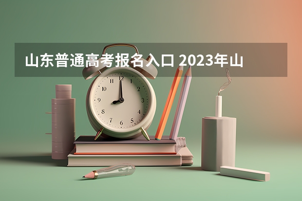 山东普通高考报名入口 2023年山东高考报名时间和截止时间