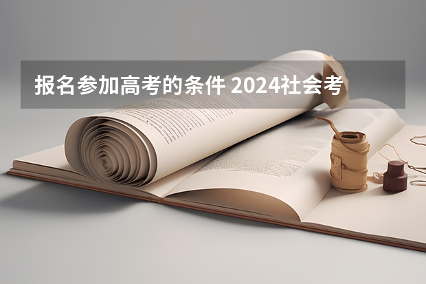 报名参加高考的条件 2024社会考生参加高考的报名条件