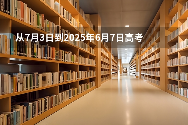 从7月3日到2025年6月7日高考还有多少天？