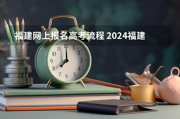 福建网上报名高考流程 2024福建函授本科报考流程及时间