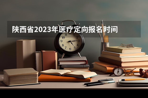 陕西省2023年医疗定向报名时间 雄安一年有几次成人高考？