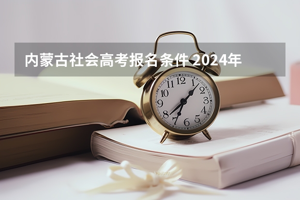 内蒙古社会高考报名条件 2024年内蒙古自治区成人高考报名条件