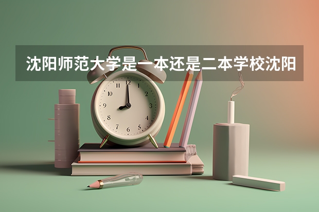 沈阳师范大学是一本还是二本学校沈阳师范大学应该是一本还是二本学校 沈阳师范大学的优缺点？