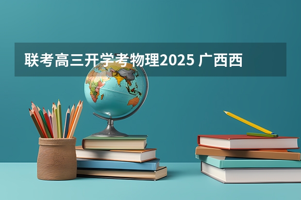 联考高三开学考物理2025 广西西部联考是啥