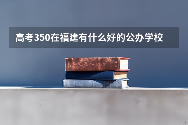 高考350在福建有什么好的公办学校可读