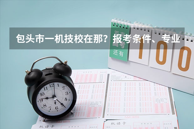 包头市一机技校在那？报考条件、专业设置、就业分配怎么样？