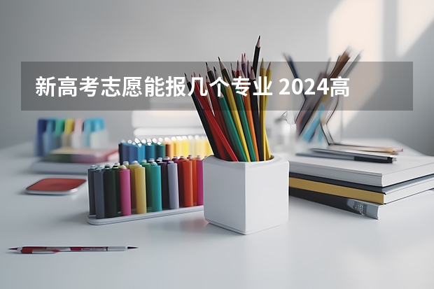 新高考志愿能报几个专业 2024高考志愿填报几个学校几个专业