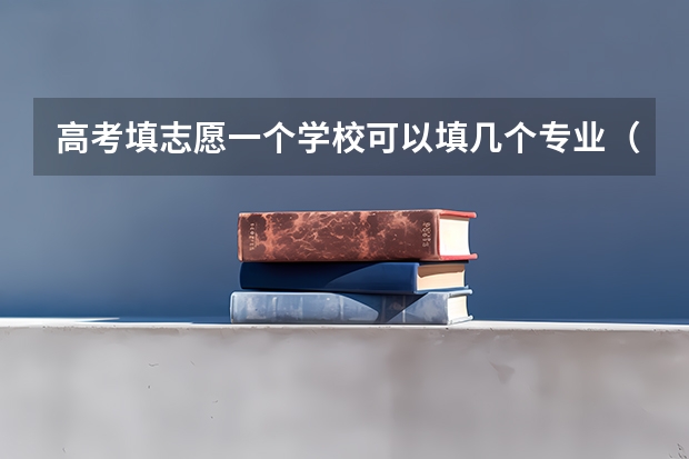 高考填志愿一个学校可以填几个专业（高考志愿可以填几个学校大学可以报几个专业）