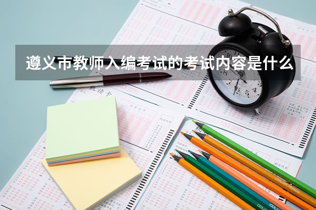 遵义市教师入编考试的考试内容是什么？遵义市红花岗区教师入编考试的时候是什么时候？