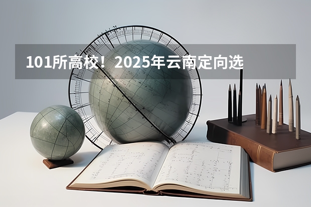 101所高校！2025年云南定向选调高校范围是否会增减？ 2025内蒙古高考是3+3还是3+1+2模式？