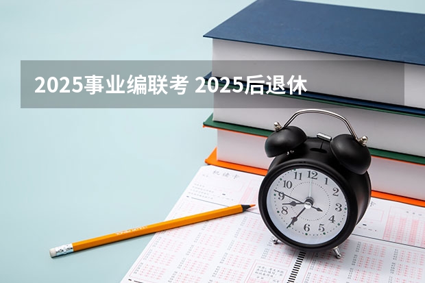 2025事业编联考 2025后退休的事业编退休工资