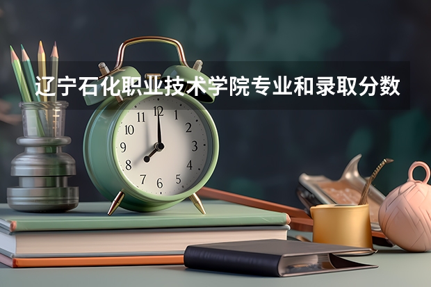 辽宁石化职业技术学院专业和录取分数线介绍